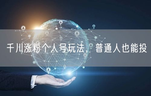 千川涨粉个人号玩法，普通人也能投