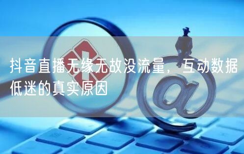 抖音直播无缘无故没流量，互动数据低迷的真实原因