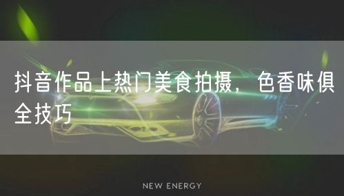 抖音作品上热门美食拍摄，色香味俱全技巧
