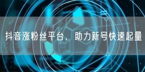 抖音涨粉丝平台，助力新号快速起量