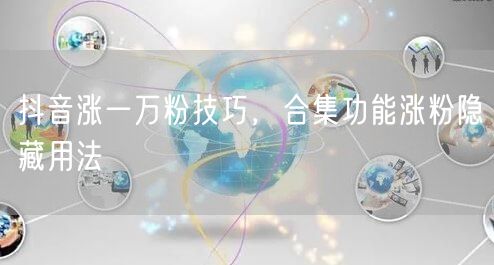 抖音涨一万粉技巧，合集功能涨粉隐藏用法