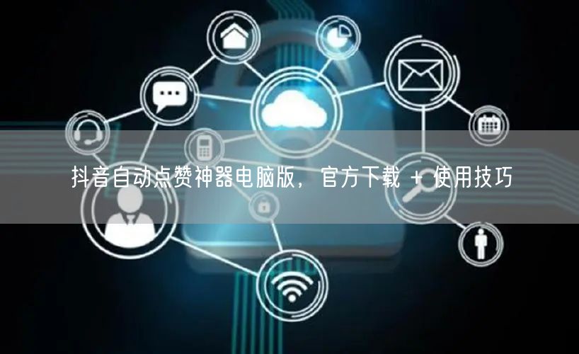 抖音自动点赞神器电脑版，官方下载 + 使用技巧