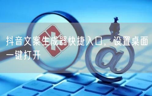 抖音文案生成器快捷入口，设置桌面一键打开