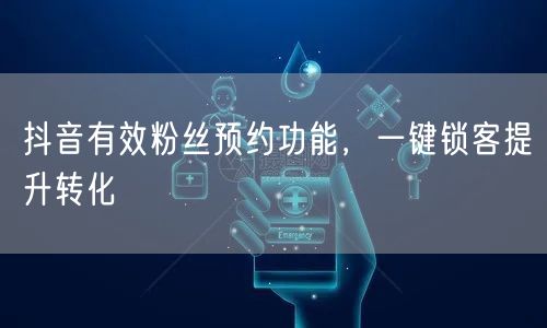 抖音有效粉丝预约功能，一键锁客提升转化