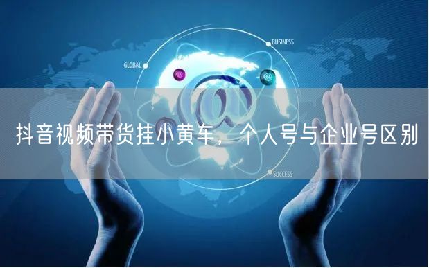 抖音视频带货挂小黄车，个人号与企业号区别