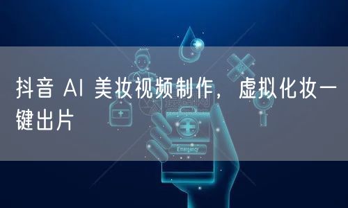 抖音 AI 美妆视频制作，虚拟化妆一键出片