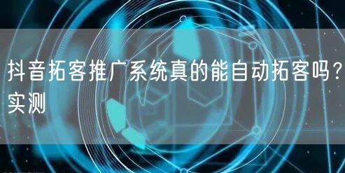 抖音拓客推广系统真的能自动拓客吗？实测