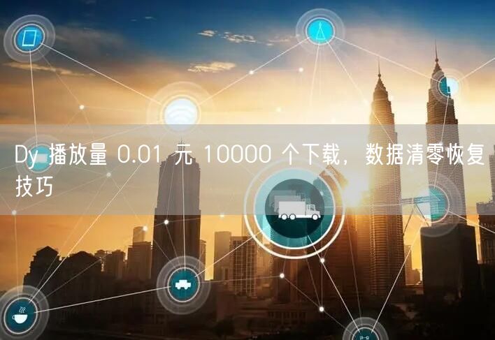 Dy 播放量 0.01 元 10000 个下载，数据清零恢复技巧