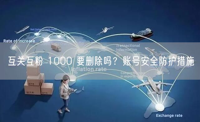 互关互粉 1000 要删除吗？账号安全防护措施