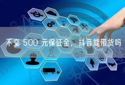 不交 500 元保证金，抖音能带货吗