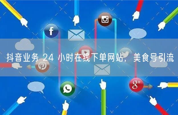 抖音业务 24 小时在线下单网站，美食号引流