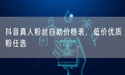 抖音真人粉丝自助价格表，低价优质粉任选