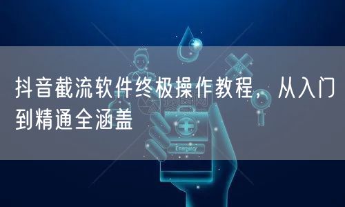 抖音截流软件终极操作教程，从入门到精通全涵盖