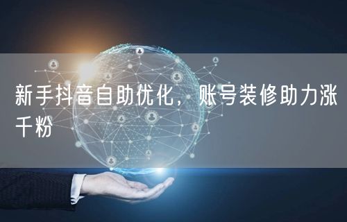 新手抖音自助优化，账号装修助力涨千粉