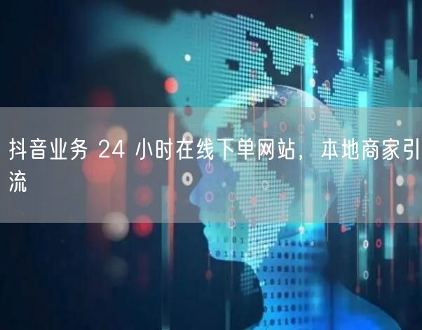 抖音业务 24 小时在线下单网站，本地商家引流