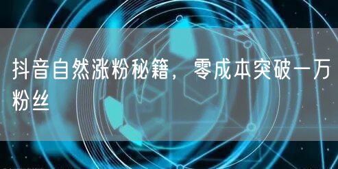 抖音自然涨粉秘籍，零成本突破一万粉丝
