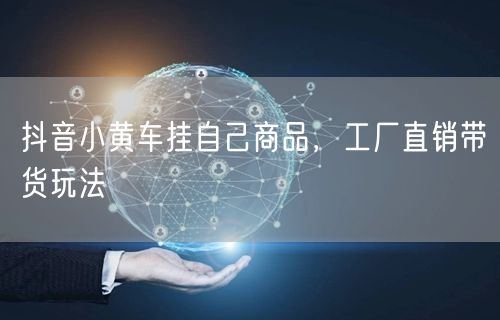 抖音小黄车挂自己商品，工厂直销带货玩法