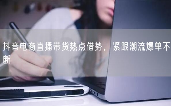 抖音电商直播带货热点借势，紧跟潮流爆单不断