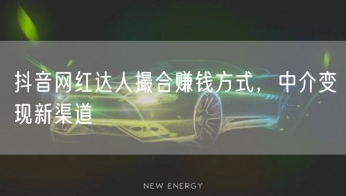 抖音网红达人撮合赚钱方式，中介变现新渠道