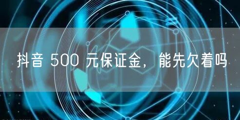 抖音 500 元保证金，能先欠着吗