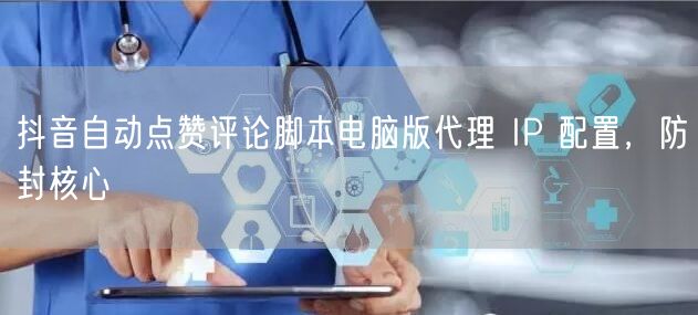 抖音自动点赞评论脚本电脑版代理 IP 配置，防封核心