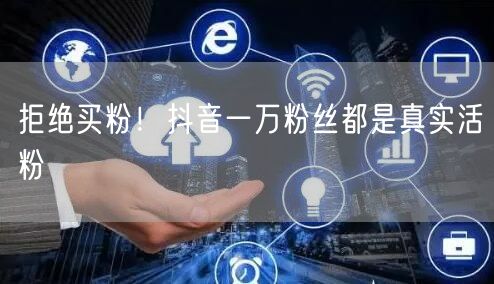 拒绝买粉！抖音一万粉丝都是真实活粉
