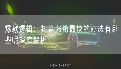 爆款逻辑：抖音涨粉最快的办法有哪些呢深度解析