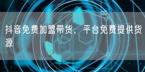 抖音免费加盟带货，平台免费提供货源
