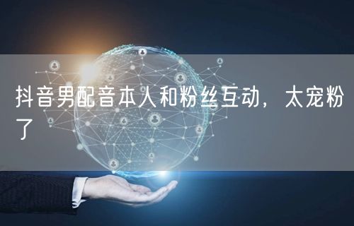 抖音男配音本人和粉丝互动，太宠粉了