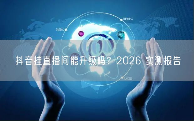 抖音挂直播间能升级吗？2026 实测报告