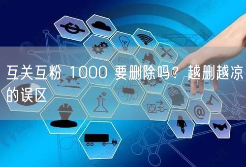 互关互粉 1000 要删除吗？越删越凉的误区