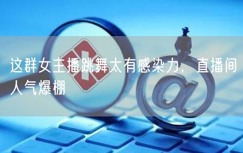 这群女主播跳舞太有感染力，直播间人气爆棚