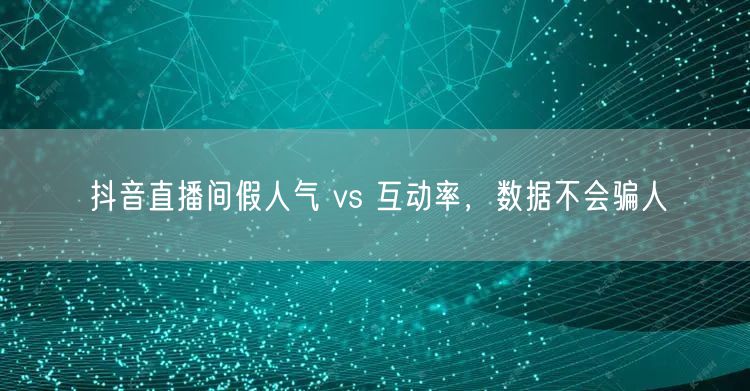 抖音直播间假人气 vs 互动率，数据不会骗人