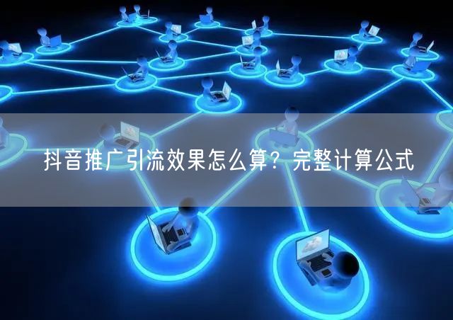 抖音推广引流效果怎么算？完整计算公式