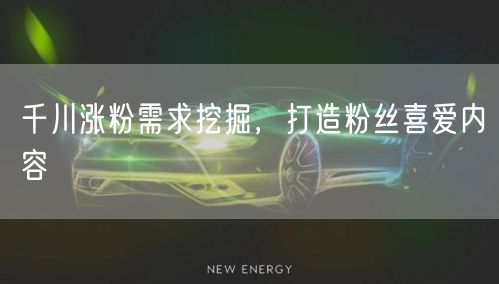 千川涨粉需求挖掘，打造粉丝喜爱内容