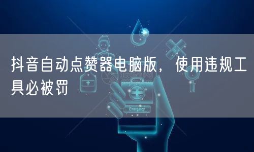 抖音自动点赞器电脑版，使用违规工具必被罚