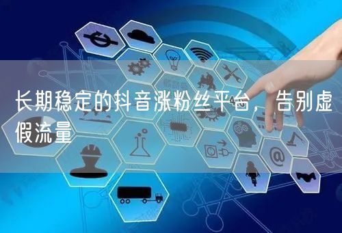 长期稳定的抖音涨粉丝平台，告别虚假流量