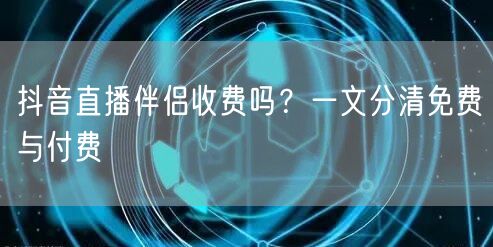抖音直播伴侣收费吗？一文分清免费与付费