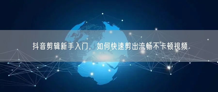 抖音剪辑新手入门，如何快速剪出流畅不卡顿视频