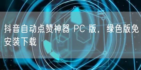 抖音自动点赞神器 PC 版，绿色版免安装下载