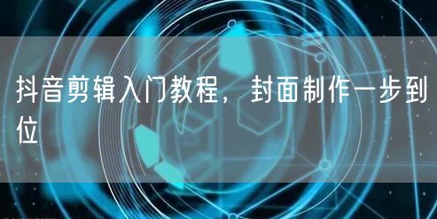 抖音剪辑入门教程，封面制作一步到位