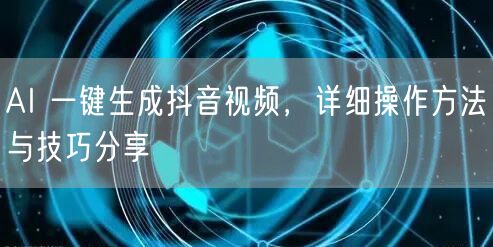 AI 一键生成抖音视频，详细操作方法与技巧分享