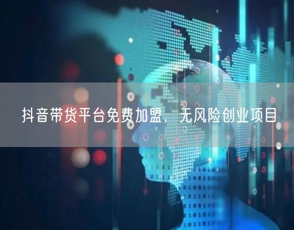 抖音带货平台免费加盟，无风险创业项目