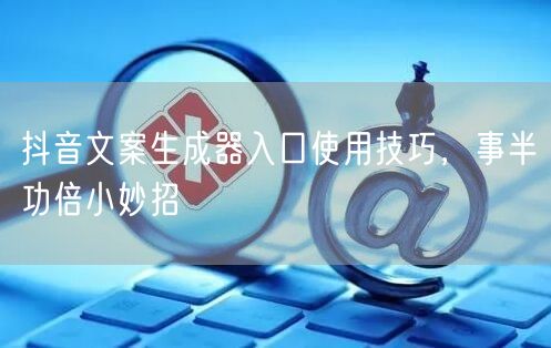 抖音文案生成器入口使用技巧，事半功倍小妙招