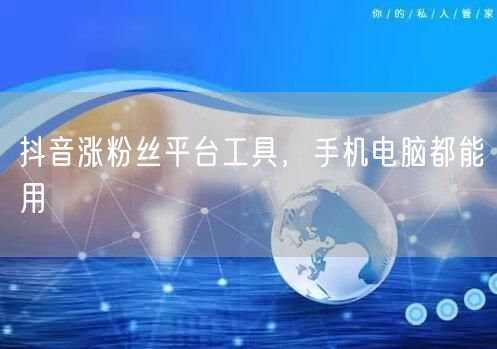 抖音涨粉丝平台工具，手机电脑都能用