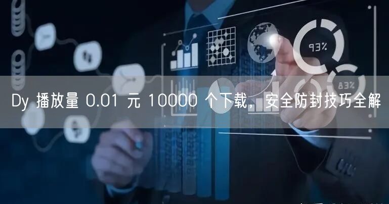 Dy 播放量 0.01 元 10000 个下载，安全防封技巧全解