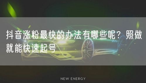 抖音涨粉最快的办法有哪些呢？照做就能快速起号