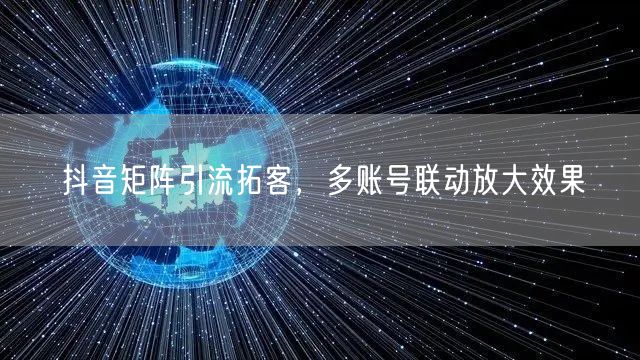 抖音矩阵引流拓客，多账号联动放大效果