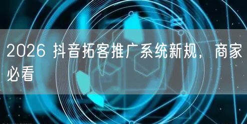 2026 抖音拓客推广系统新规，商家必看