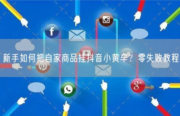 新手如何把自家商品挂抖音小黄车？零失败教程